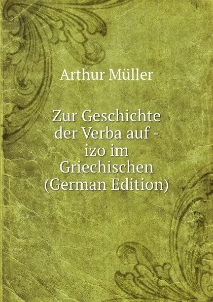 Обложка книги Zur Geschichte der Verba auf - izo im Griechischen (German Edition), Arthur Müller