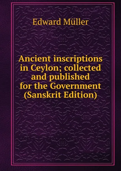 Обложка книги Ancient inscriptions in Ceylon; collected and published for the Government (Sanskrit Edition), Edward Müller