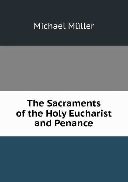 Обложка книги The Sacraments of the Holy Eucharist and Penance, Michael Müller