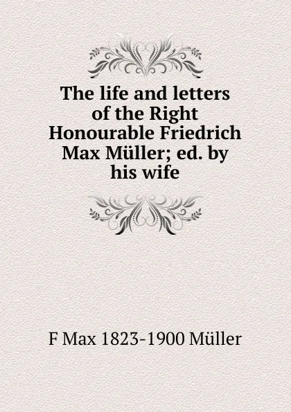 Обложка книги The life and letters of the Right Honourable Friedrich Max Muller; ed. by his wife, F Max 1823-1900 Muller