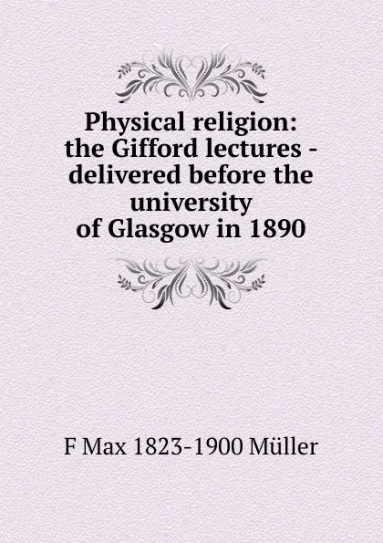 Обложка книги Physical religion: the Gifford lectures - delivered before the university of Glasgow in 1890, F Max 1823-1900 Muller