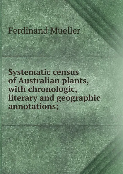 Обложка книги Systematic census of Australian plants, with chronologic, literary and geographic annotations;, Ferdinand Mueller