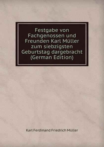 Обложка книги Festgabe von Fachgenossen und Freunden Karl Muller zum siebzigsten Geburtstag dargebracht (German Edition), Karl Ferdinand Friedrich Müller