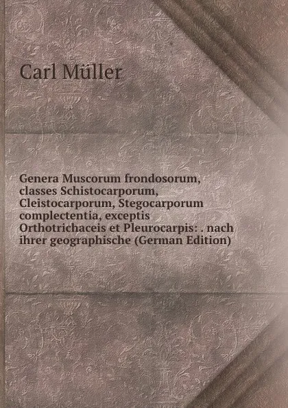 Обложка книги Genera Muscorum frondosorum, classes Schistocarporum, Cleistocarporum, Stegocarporum complectentia, exceptis Orthotrichaceis et Pleurocarpis: . nach ihrer geographische (German Edition), Carl Müller