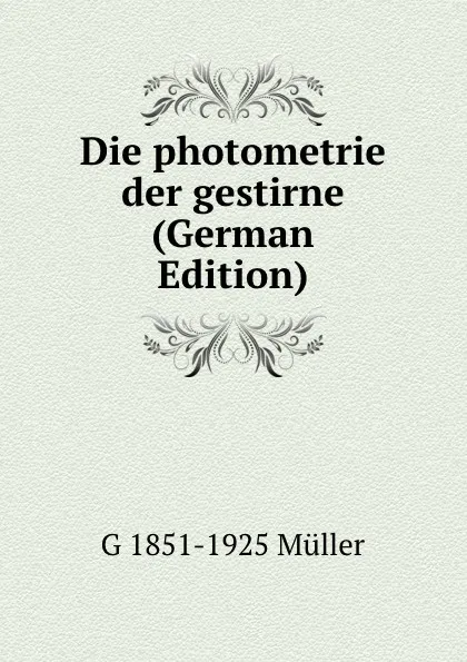 Обложка книги Die photometrie der gestirne (German Edition), G 1851-1925 Müller