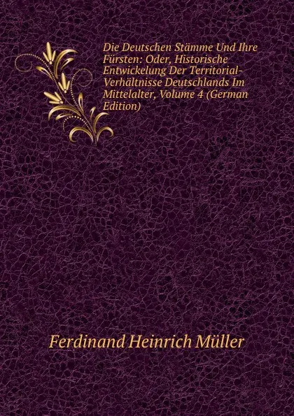 Обложка книги Die Deutschen Stamme Und Ihre Fursten: Oder, Historische Entwickelung Der Territorial-Verhaltnisse Deutschlands Im Mittelalter, Volume 4 (German Edition), Ferdinand Heinrich Müller