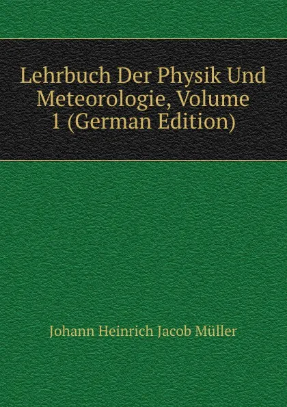 Обложка книги Lehrbuch Der Physik Und Meteorologie, Volume 1 (German Edition), Johann Heinrich Jacob Müller