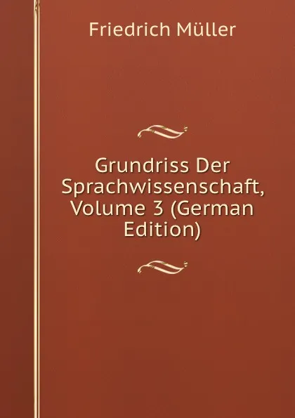 Обложка книги Grundriss Der Sprachwissenschaft, Volume 3 (German Edition), Friedrich Müller