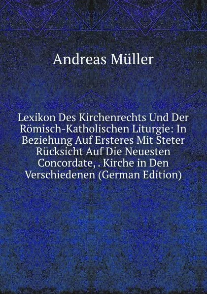 Обложка книги Lexikon Des Kirchenrechts Und Der Romisch-Katholischen Liturgie: In Beziehung Auf Ersteres Mit Steter Rucksicht Auf Die Neuesten Concordate, . Kirche in Den Verschiedenen (German Edition), Andreas Müller