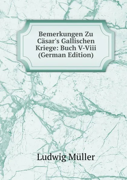 Обложка книги Bemerkungen Zu Casar.s Gallischen Kriege: Buch V-Viii (German Edition), Ludwig Müller