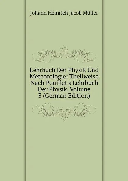 Обложка книги Lehrbuch Der Physik Und Meteorologie: Theilweise Nach Pouillet.s Lehrbuch Der Physik, Volume 3 (German Edition), Johann Heinrich Jacob Müller