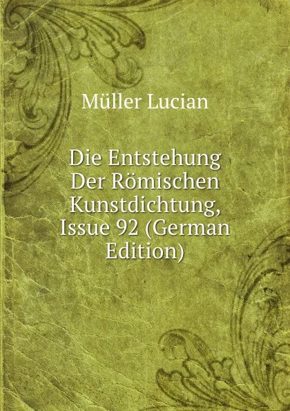 Обложка книги Die Entstehung Der Romischen Kunstdichtung, Issue 92 (German Edition), Müller Lucian