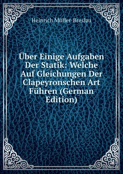 Обложка книги Uber Einige Aufgaben Der Statik: Welche Auf Gleichungen Der Clapeyronschen Art Fuhren (German Edition), Heinrich Müller-Breslau