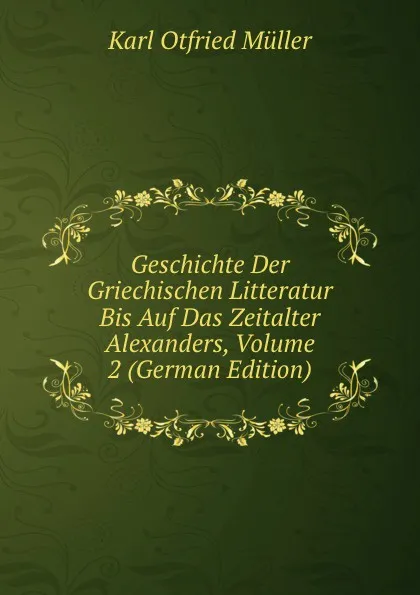 Обложка книги Geschichte Der Griechischen Litteratur Bis Auf Das Zeitalter Alexanders, Volume 2 (German Edition), Müller Karl Otfried