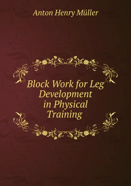 Обложка книги Block Work for Leg Development in Physical Training ., Anton Henry Müller