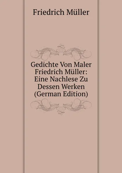 Обложка книги Gedichte Von Maler Friedrich Muller: Eine Nachlese Zu Dessen Werken (German Edition), Friedrich Müller