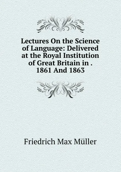 Обложка книги Lectures On the Science of Language: Delivered at the Royal Institution of Great Britain in . 1861 And 1863, Müller Friedrich Max