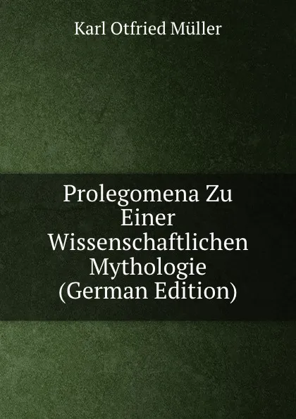 Обложка книги Prolegomena Zu Einer Wissenschaftlichen Mythologie (German Edition), Müller Karl Otfried