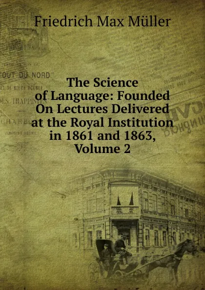 Обложка книги The Science of Language: Founded On Lectures Delivered at the Royal Institution in 1861 and 1863, Volume 2, Müller Friedrich Max