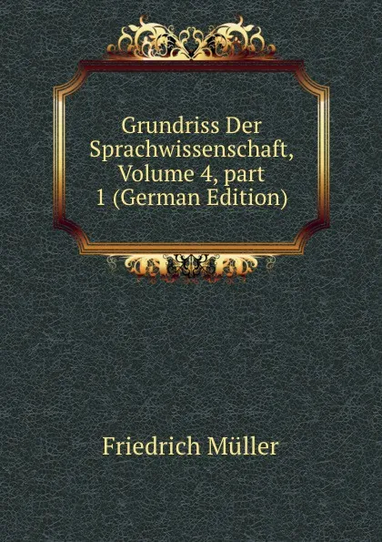 Обложка книги Grundriss Der Sprachwissenschaft, Volume 4,.part 1 (German Edition), Friedrich Müller