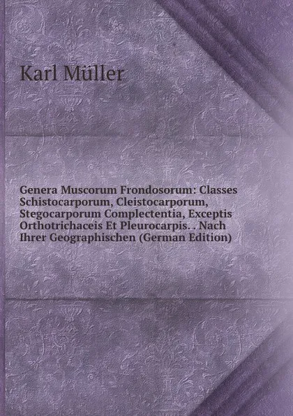 Обложка книги Genera Muscorum Frondosorum: Classes Schistocarporum, Cleistocarporum, Stegocarporum Complectentia, Exceptis Orthotrichaceis Et Pleurocarpis. . Nach Ihrer Geographischen (German Edition), Karl Müller