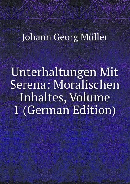 Обложка книги Unterhaltungen Mit Serena: Moralischen Inhaltes, Volume 1 (German Edition), Johann Georg Müller