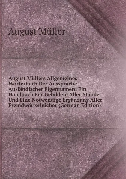 Обложка книги August Mullers Allgemeines Worterbuch Der Aussprache Auslandischer Eigennamen: Ein Handbuch Fur Gebildete Aller Stande Und Eine Notwendige Erganzung Aller Fremdworterbucher (German Edition), August Müller