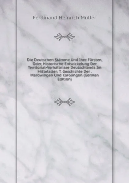 Обложка книги Die Deutschen Stamme Und Ihre Fursten, Oder, Historische Entwickelung Der Territorial-Verhaltnisse Deutschlands Im Mittelalter: T. Geschichte Der . Merowingen Und Karolingen (German Edition), Ferdinand Heinrich Müller