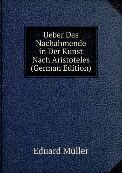 Обложка книги Ueber Das Nachahmende in Der Kunst Nach Aristoteles (German Edition), Eduard Müller