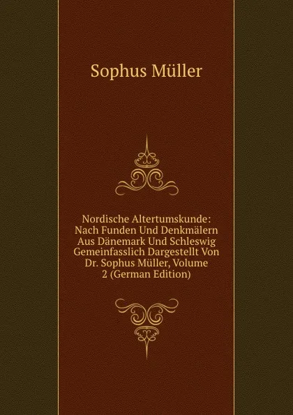 Обложка книги Nordische Altertumskunde: Nach Funden Und Denkmalern Aus Danemark Und Schleswig Gemeinfasslich Dargestellt Von Dr. Sophus Muller, Volume 2 (German Edition), Sophus Müller