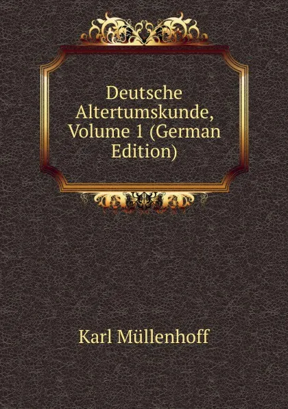 Обложка книги Deutsche Altertumskunde, Volume 1 (German Edition), Karl Müllenhoff