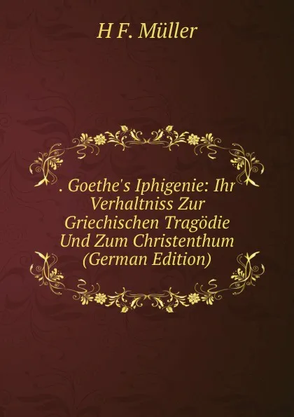 Обложка книги . Goethe.s Iphigenie: Ihr Verhaltniss Zur Griechischen Tragodie Und Zum Christenthum (German Edition), H F. Müller