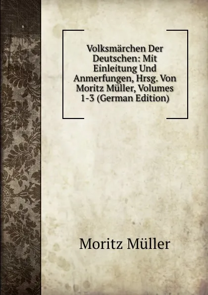 Обложка книги Volksmarchen Der Deutschen: Mit Einleitung Und Anmerfungen, Hrsg. Von Moritz Muller, Volumes 1-3 (German Edition), Moritz Müller