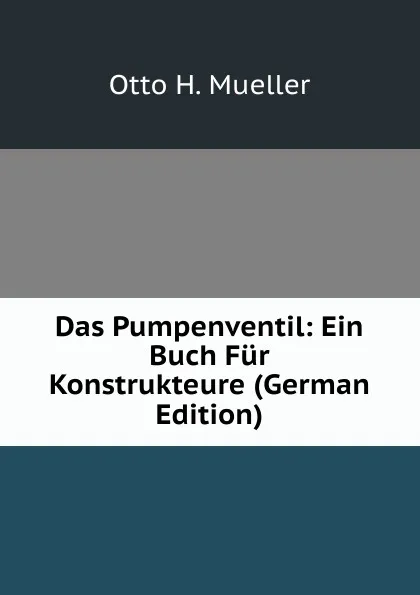 Обложка книги Das Pumpenventil: Ein Buch Fur Konstrukteure (German Edition), Otto H. Mueller