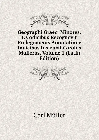 Обложка книги Geographi Graeci Minores.E Codicibus Recognovit Prolegomenis Annotatione Indicibus Instruxit.Carolus Mullerus, Volume 1 (Latin Edition), Carl Müller