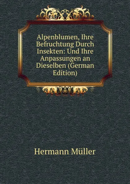 Обложка книги Alpenblumen, Ihre Befruchtung Durch Insekten: Und Ihre Anpassungen an Dieselben (German Edition), Hermann Müller