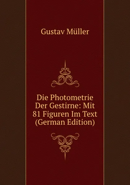 Обложка книги Die Photometrie Der Gestirne: Mit 81 Figuren Im Text (German Edition), Gustav Müller