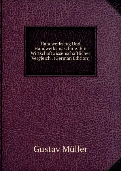 Обложка книги Handwerkzeug Und Handwerksmaschine: Ein Wirtschaftwissenschaftlicher Vergleich . (German Edition), Gustav Müller