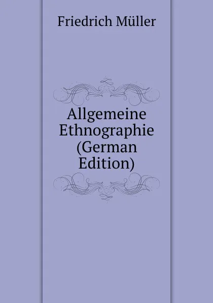 Обложка книги Allgemeine Ethnographie (German Edition), Friedrich Müller