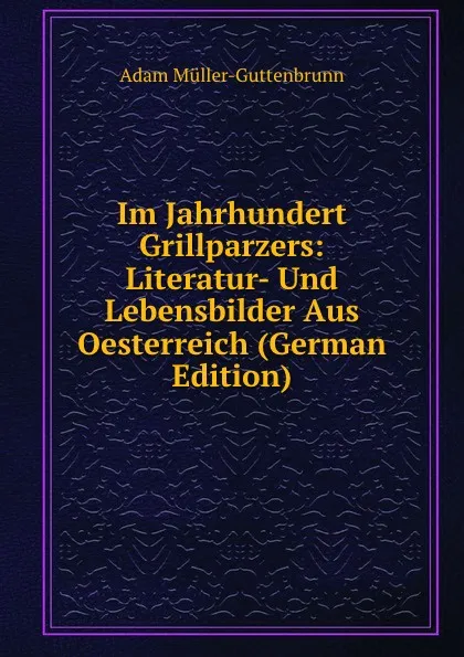 Обложка книги Im Jahrhundert Grillparzers: Literatur- Und Lebensbilder Aus Oesterreich (German Edition), Adam Müller-Guttenbrunn