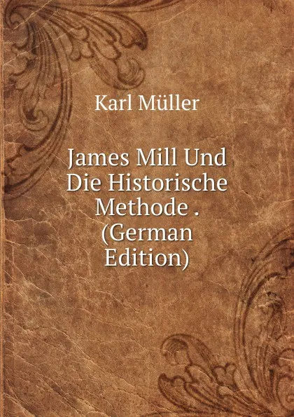 Обложка книги James Mill Und Die Historische Methode . (German Edition), Karl Müller