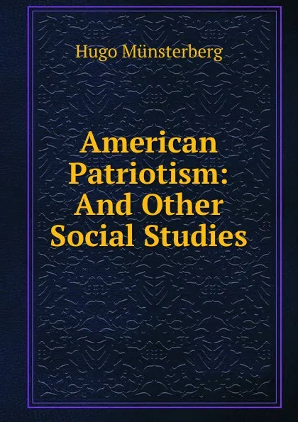 Обложка книги American Patriotism: And Other Social Studies, Hugo Münsterberg