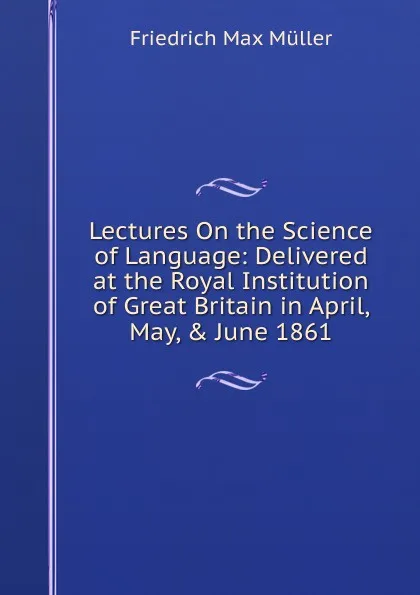 Обложка книги Lectures On the Science of Language: Delivered at the Royal Institution of Great Britain in April, May, . June 1861, Müller Friedrich Max