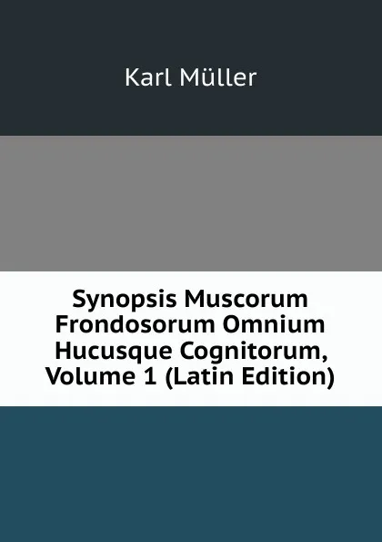 Обложка книги Synopsis Muscorum Frondosorum Omnium Hucusque Cognitorum, Volume 1 (Latin Edition), Karl Müller