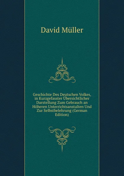 Обложка книги Geschichte Des Deutschen Volkes, in Kurzgefasster Ubersichtlicher Darstellung Zum Gebrauch an Hoheren Unterrichtsanstalten Und Zur Selbstbelehrung (German Edition), David Müller