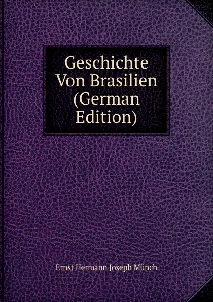 Обложка книги Geschichte Von Brasilien (German Edition), Ernst Hermann Joseph Münch