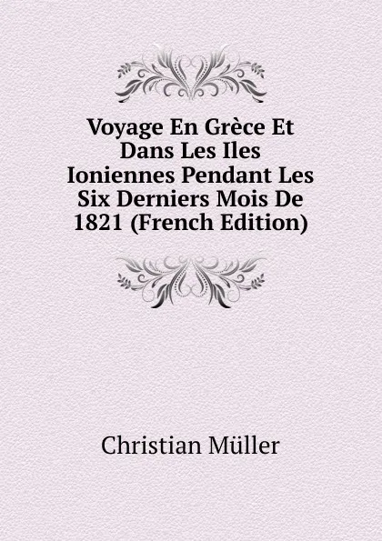 Обложка книги Voyage En Grece Et Dans Les Iles Ioniennes Pendant Les Six Derniers Mois De 1821 (French Edition), Christian Müller