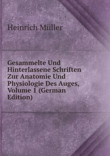 Обложка книги Gesammelte Und Hinterlassene Schriften Zur Anatomie Und Physiologie Des Auges, Volume 1 (German Edition), Heinrich Müller