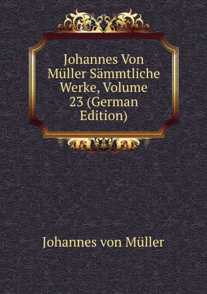 Обложка книги Johannes Von Muller Sammtliche Werke, Volume 23 (German Edition), Johannes von Müller