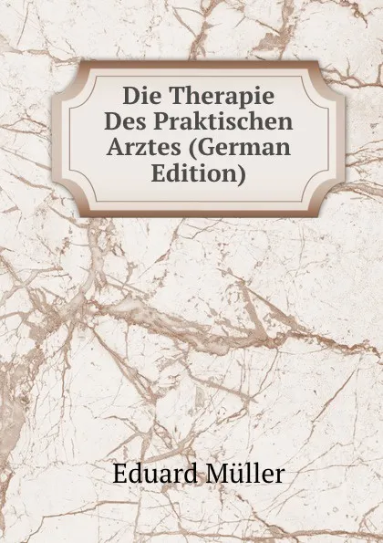 Обложка книги Die Therapie Des Praktischen Arztes (German Edition), Eduard Müller